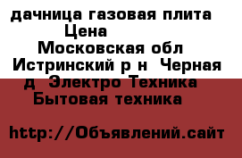 дачница газовая плита › Цена ­ 2 000 - Московская обл., Истринский р-н, Черная д. Электро-Техника » Бытовая техника   